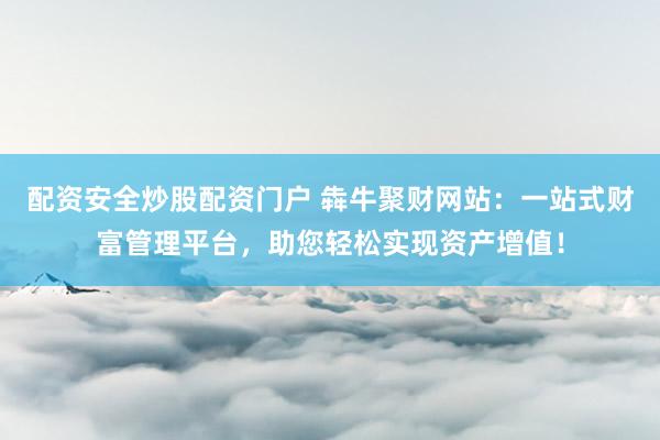 配资安全炒股配资门户 犇牛聚财网站：一站式财富管理平台，助您轻松实现资产增值！