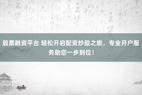 股票融资平台 轻松开启配资炒股之旅，专业开户服务助您一步到位！