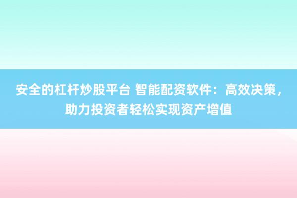安全的杠杆炒股平台 智能配资软件：高效决策，助力投资者轻松实现资产增值