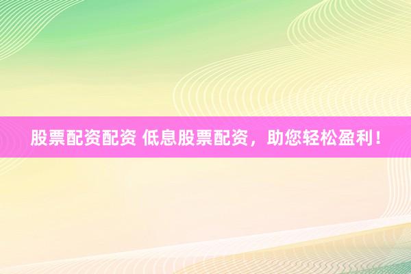 股票配资配资 低息股票配资，助您轻松盈利！