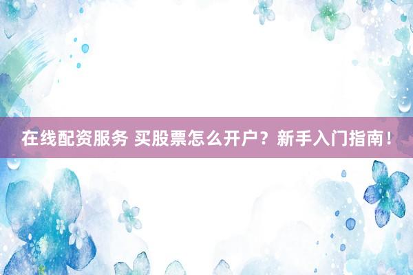 在线配资服务 买股票怎么开户？新手入门指南！