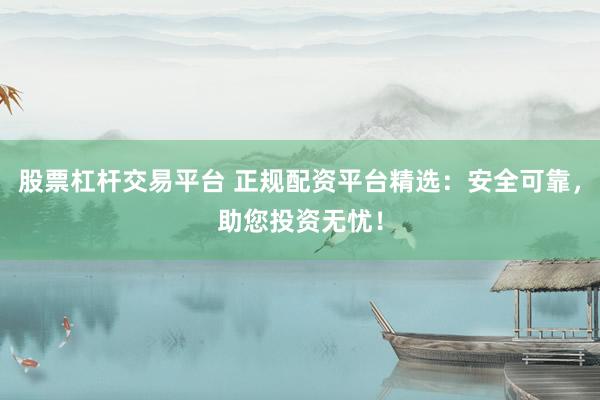 股票杠杆交易平台 正规配资平台精选：安全可靠，助您投资无忧！