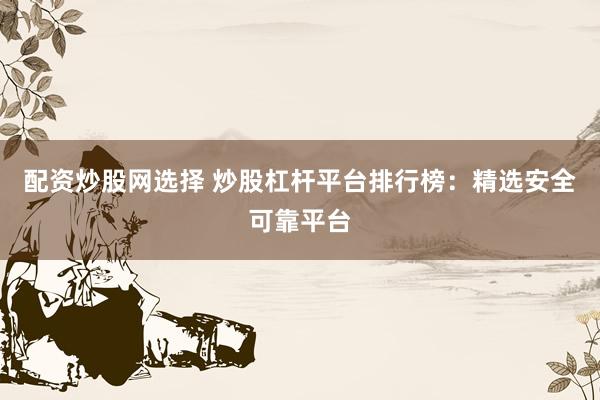 配资炒股网选择 炒股杠杆平台排行榜：精选安全可靠平台