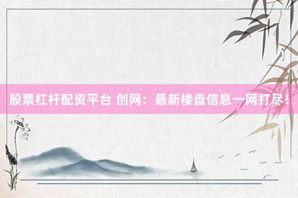 股票杠杆配资平台 创网：最新楼盘信息一网打尽！
