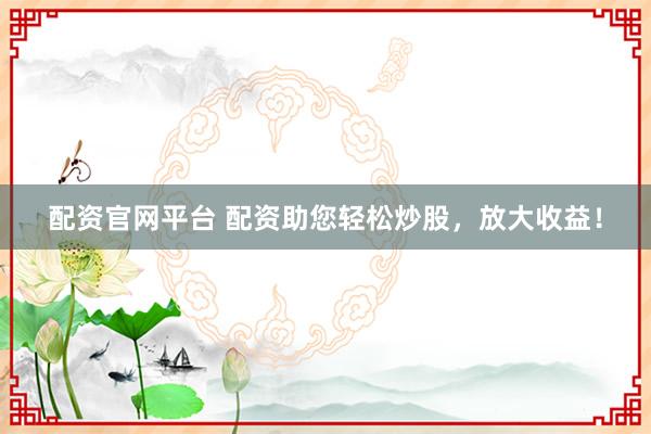 配资官网平台 配资助您轻松炒股，放大收益！