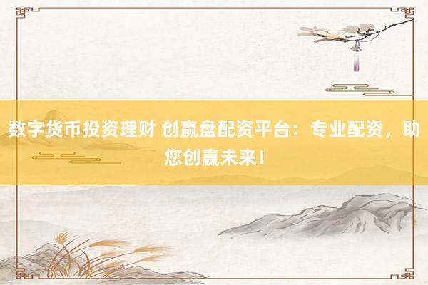 数字货币投资理财 创赢盘配资平台：专业配资，助您创赢未来！