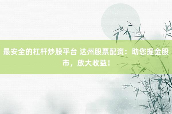 最安全的杠杆炒股平台 达州股票配资：助您掘金股市，放大收益！