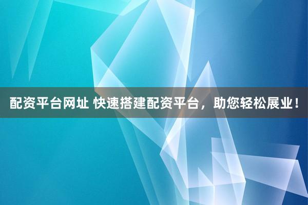 配资平台网址 快速搭建配资平台，助您轻松展业！