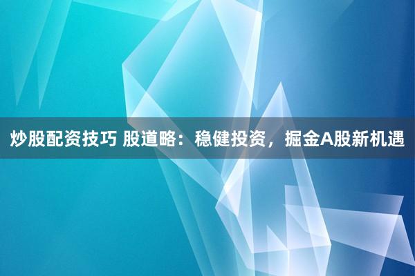 炒股配资技巧 股道略：稳健投资，掘金A股新机遇