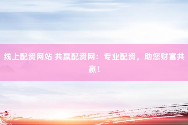 线上配资网站 共赢配资网：专业配资，助您财富共赢！