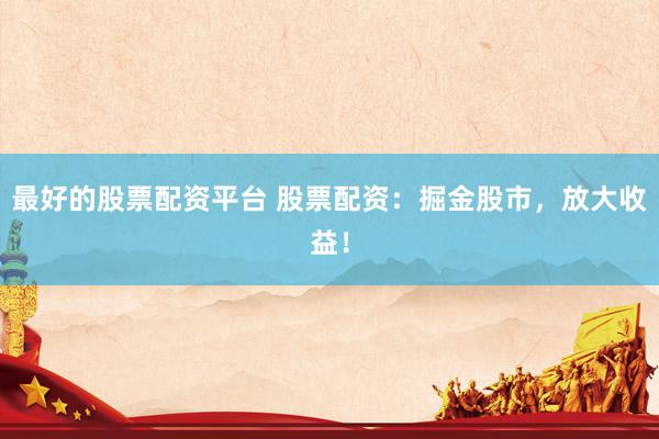 最好的股票配资平台 股票配资：掘金股市，放大收益！