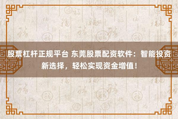 股票杠杆正规平台 东莞股票配资软件：智能投资新选择，轻松实现资金增值！