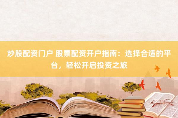 炒股配资门户 股票配资开户指南：选择合适的平台，轻松开启投资之旅