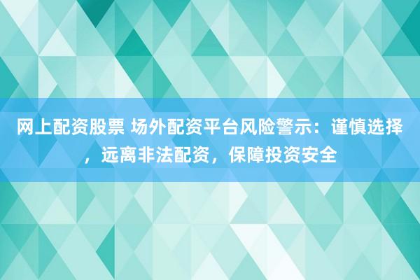 网上配资股票 场外配资平台风险警示：谨慎选择，远离非法配资，保障投资安全