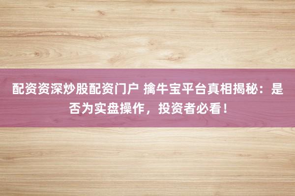 配资资深炒股配资门户 擒牛宝平台真相揭秘：是否为实盘操作，投资者必看！