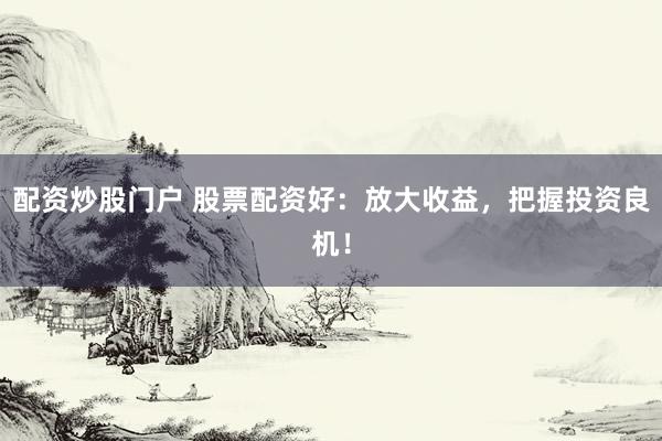 配资炒股门户 股票配资好：放大收益，把握投资良机！