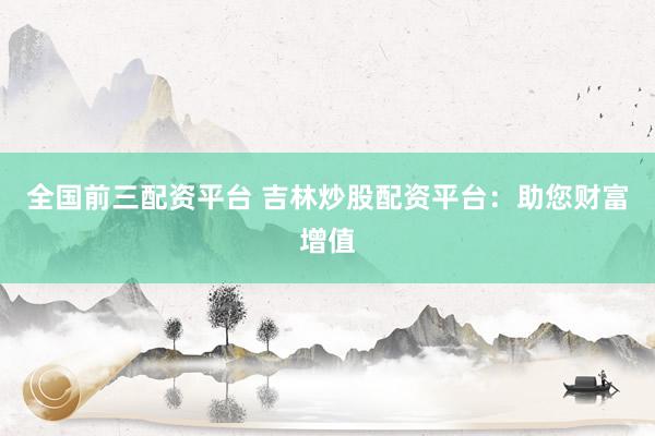 全国前三配资平台 吉林炒股配资平台：助您财富增值