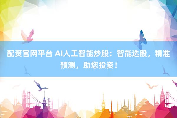 配资官网平台 AI人工智能炒股：智能选股，精准预测，助您投资！