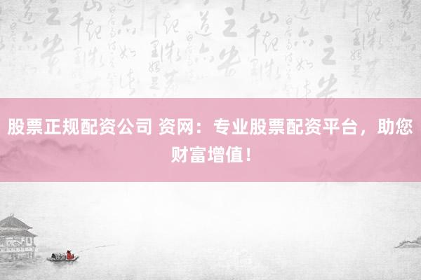 股票正规配资公司 资网：专业股票配资平台，助您财富增值！