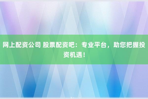 网上配资公司 股票配资吧：专业平台，助您把握投资机遇！
