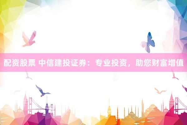 配资股票 中信建投证券：专业投资，助您财富增值