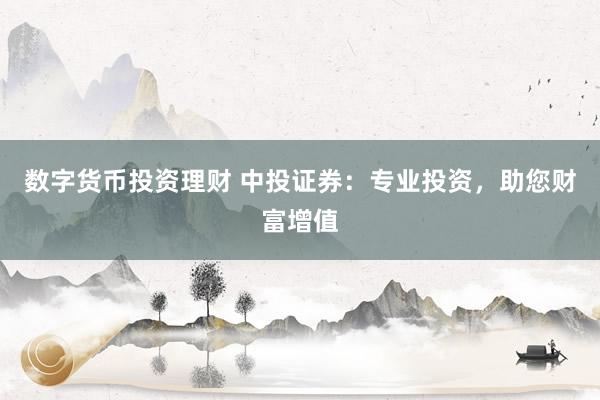 数字货币投资理财 中投证券：专业投资，助您财富增值