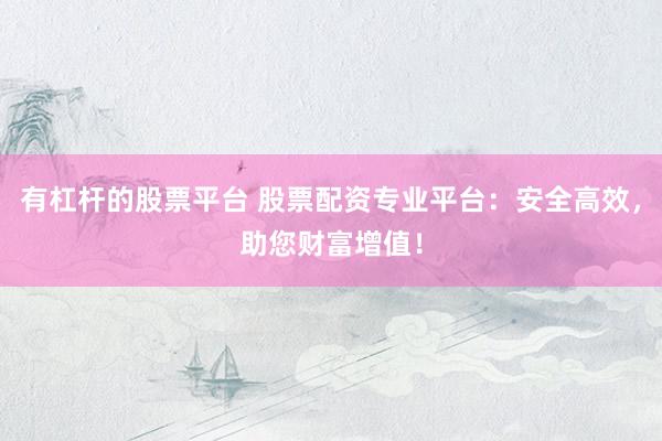 有杠杆的股票平台 股票配资专业平台：安全高效，助您财富增值！