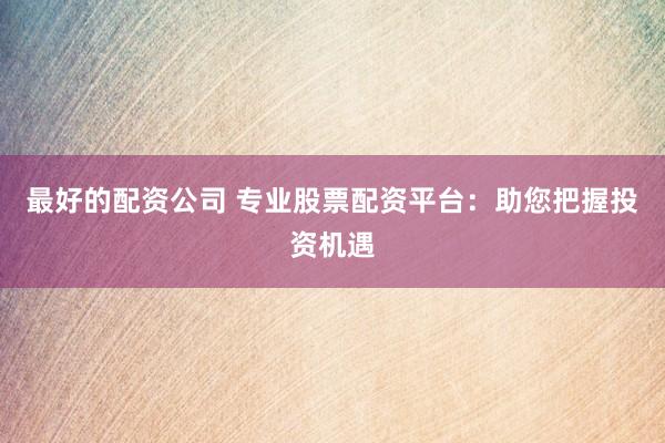 最好的配资公司 专业股票配资平台：助您把握投资机遇