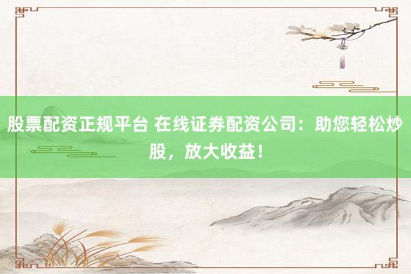 股票配资正规平台 在线证券配资公司：助您轻松炒股，放大收益！