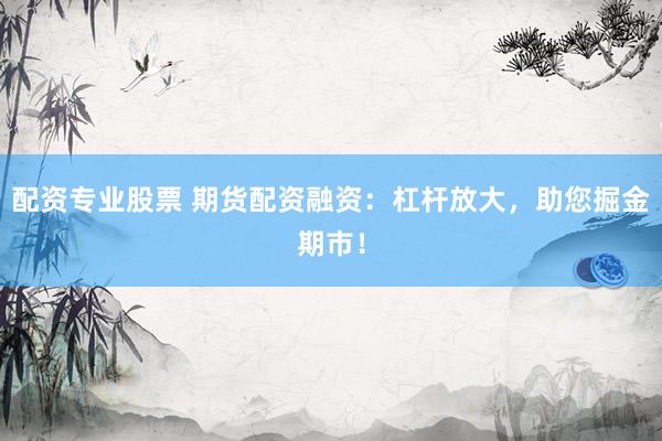 配资专业股票 期货配资融资：杠杆放大，助您掘金期市！