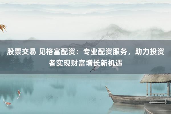 股票交易 见格富配资：专业配资服务，助力投资者实现财富增长新机遇