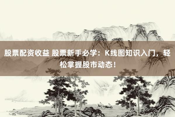股票配资收益 股票新手必学：K线图知识入门，轻松掌握股市动态！