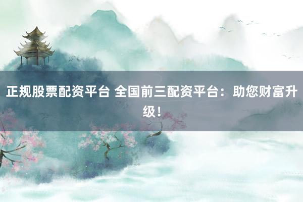 正规股票配资平台 全国前三配资平台：助您财富升级！