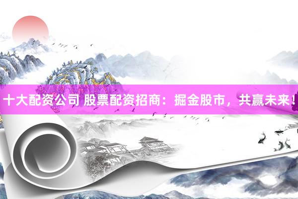 十大配资公司 股票配资招商：掘金股市，共赢未来！