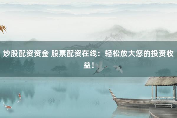 炒股配资资金 股票配资在线：轻松放大您的投资收益！