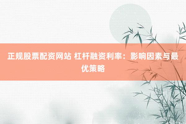 正规股票配资网站 杠杆融资利率：影响因素与最优策略
