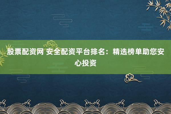 股票配资网 安全配资平台排名：精选榜单助您安心投资