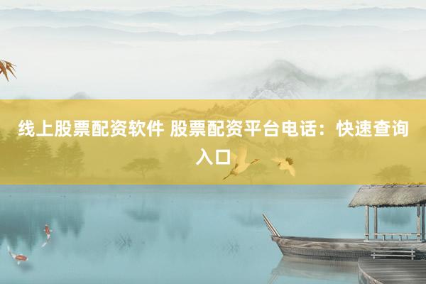线上股票配资软件 股票配资平台电话：快速查询入口