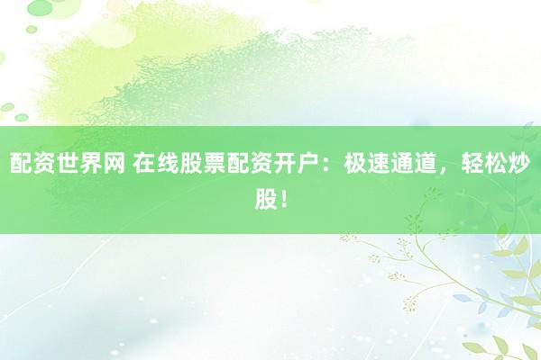 配资世界网 在线股票配资开户：极速通道，轻松炒股！