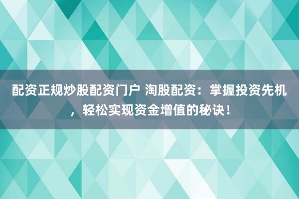 配资正规炒股配资门户 淘股配资：掌握投资先机，轻松实现资金增值的秘诀！