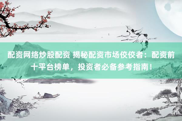 配资网络炒股配资 揭秘配资市场佼佼者：配资前十平台榜单，投资者必备参考指南！