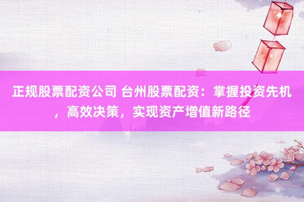 正规股票配资公司 台州股票配资：掌握投资先机，高效决策，实现资产增值新路径