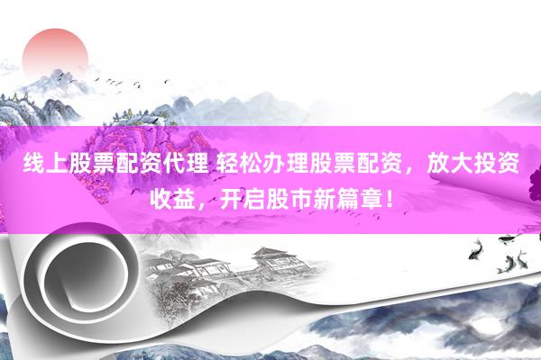 线上股票配资代理 轻松办理股票配资，放大投资收益，开启股市新篇章！