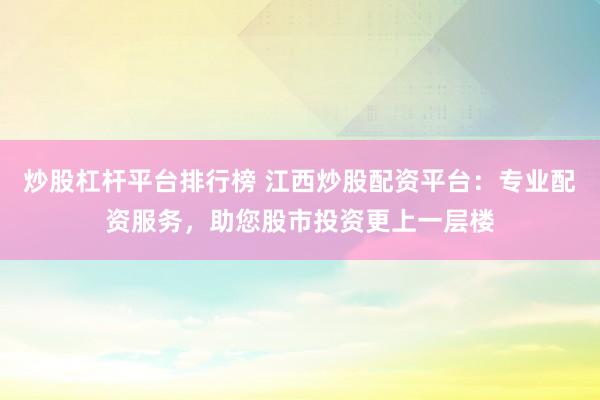 炒股杠杆平台排行榜 江西炒股配资平台：专业配资服务，助您股市投资更上一层楼