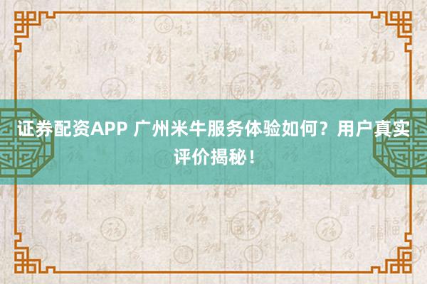 证券配资APP 广州米牛服务体验如何？用户真实评价揭秘！