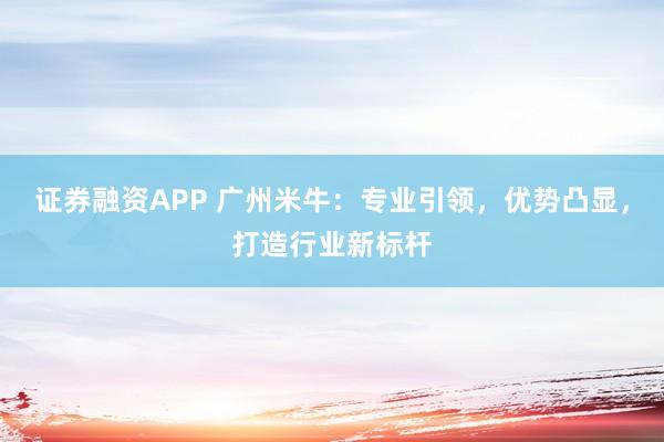证券融资APP 广州米牛：专业引领，优势凸显，打造行业新标杆