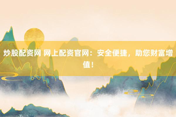 炒股配资网 网上配资官网：安全便捷，助您财富增值！