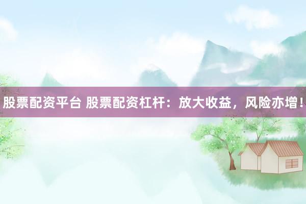股票配资平台 股票配资杠杆：放大收益，风险亦增！