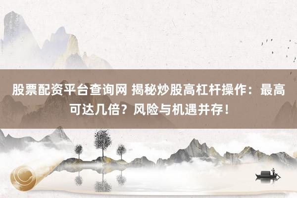 股票配资平台查询网 揭秘炒股高杠杆操作：最高可达几倍？风险与机遇并存！