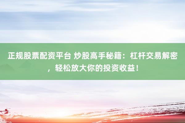 正规股票配资平台 炒股高手秘籍：杠杆交易解密，轻松放大你的投资收益！